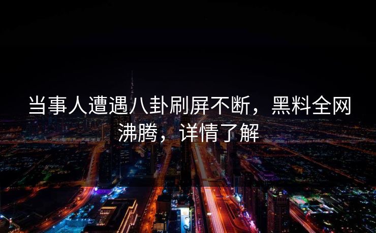当事人遭遇八卦刷屏不断，黑料全网沸腾，详情了解