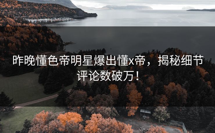 昨晚懂色帝明星爆出懂x帝，揭秘细节评论数破万！
