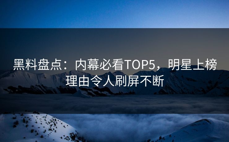 黑料盘点：内幕必看TOP5，明星上榜理由令人刷屏不断