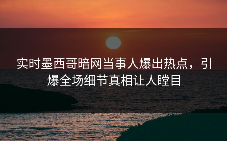 实时墨西哥暗网当事人爆出热点，引爆全场细节真相让人瞠目