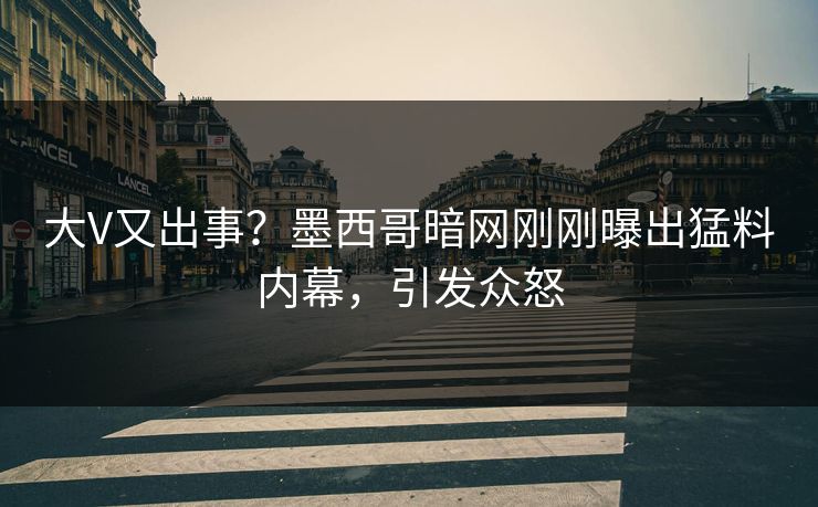 大V又出事？墨西哥暗网刚刚曝出猛料内幕，引发众怒