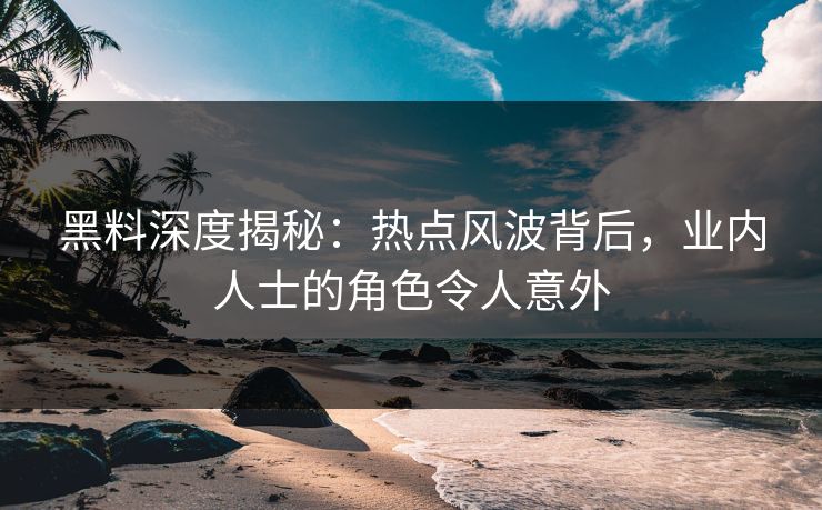黑料深度揭秘：热点风波背后，业内人士的角色令人意外