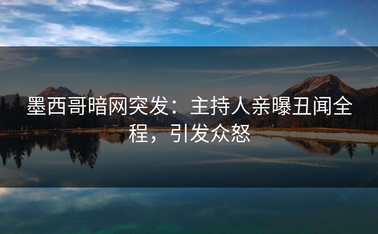墨西哥暗网突发：主持人亲曝丑闻全程，引发众怒