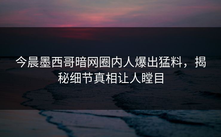 今晨墨西哥暗网圈内人爆出猛料，揭秘细节真相让人瞠目