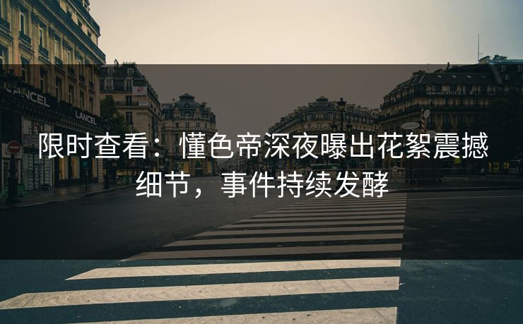 限时查看：懂色帝深夜曝出花絮震撼细节，事件持续发酵