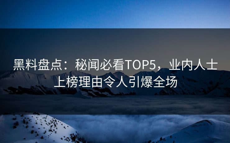 黑料盘点：秘闻必看TOP5，业内人士上榜理由令人引爆全场