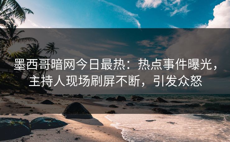 墨西哥暗网今日最热：热点事件曝光，主持人现场刷屏不断，引发众怒