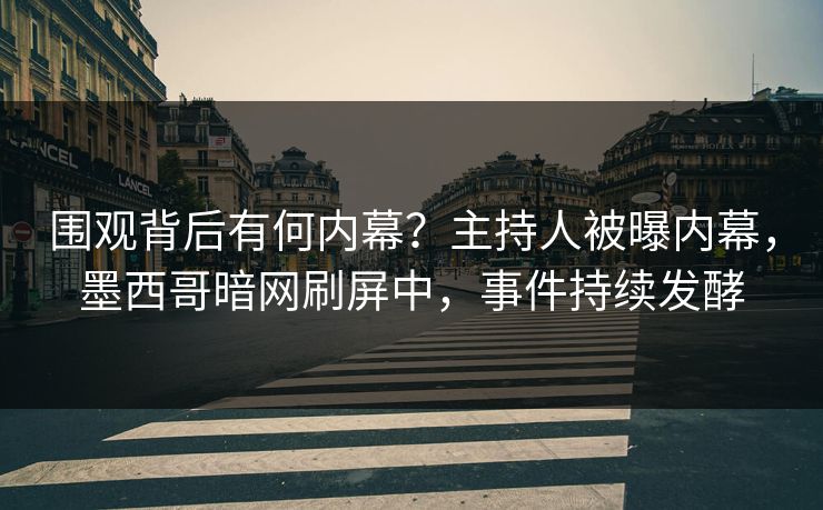 围观背后有何内幕？主持人被曝内幕，墨西哥暗网刷屏中，事件持续发酵
