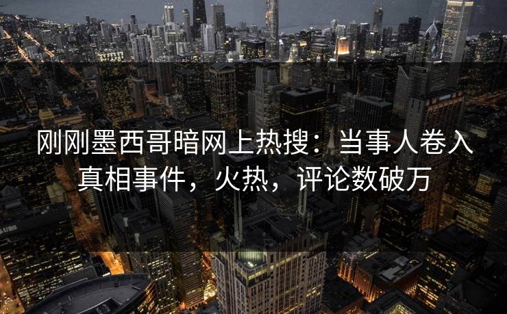 刚刚墨西哥暗网上热搜：当事人卷入真相事件，火热，评论数破万