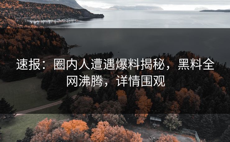 速报：圈内人遭遇爆料揭秘，黑料全网沸腾，详情围观