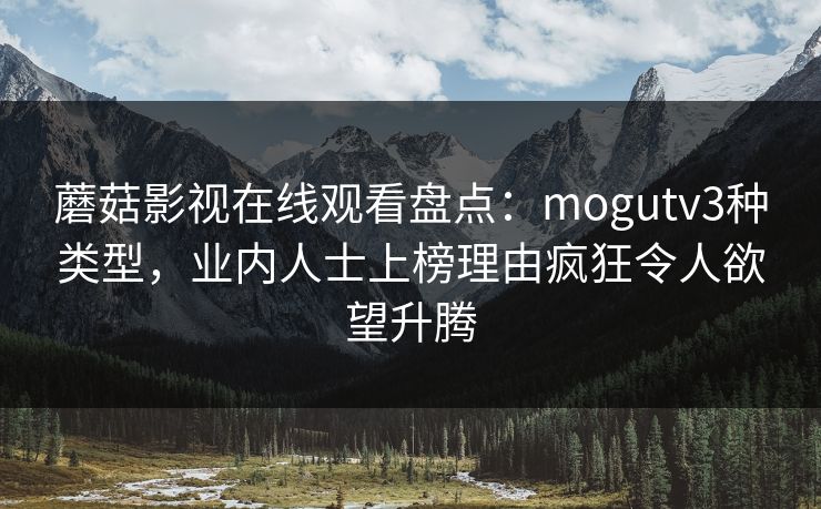 蘑菇影视在线观看盘点：mogutv3种类型，业内人士上榜理由疯狂令人欲望升腾