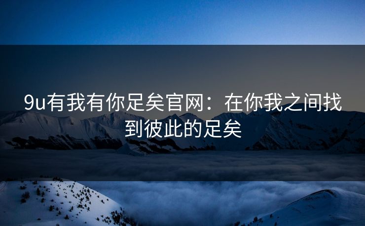 9u有我有你足矣官网：在你我之间找到彼此的足矣