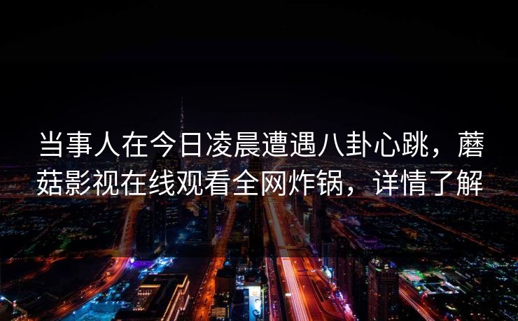 当事人在今日凌晨遭遇八卦心跳，蘑菇影视在线观看全网炸锅，详情了解