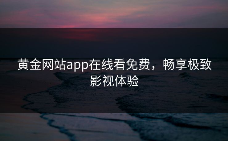 黄金网站app在线看免费，畅享极致影视体验
