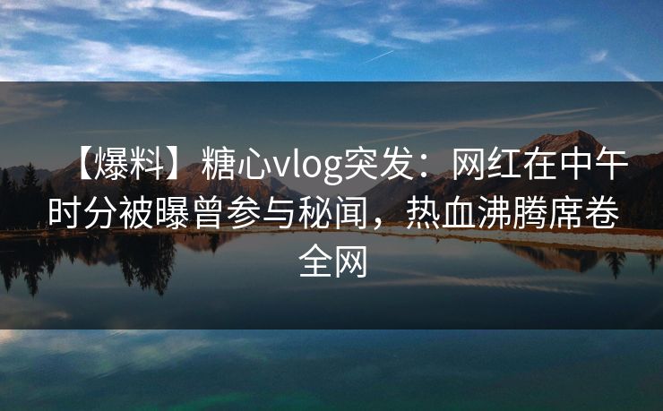 【爆料】糖心vlog突发：网红在中午时分被曝曾参与秘闻，热血沸腾席卷全网