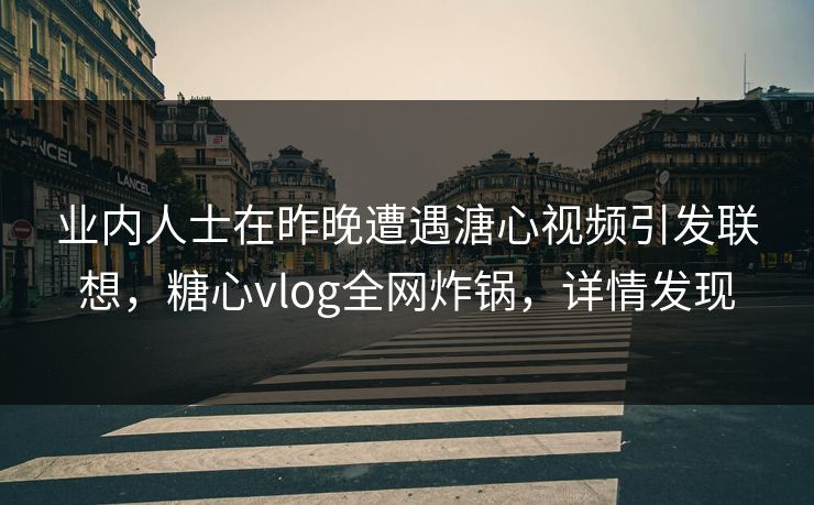 业内人士在昨晚遭遇溏心视频引发联想，糖心vlog全网炸锅，详情发现