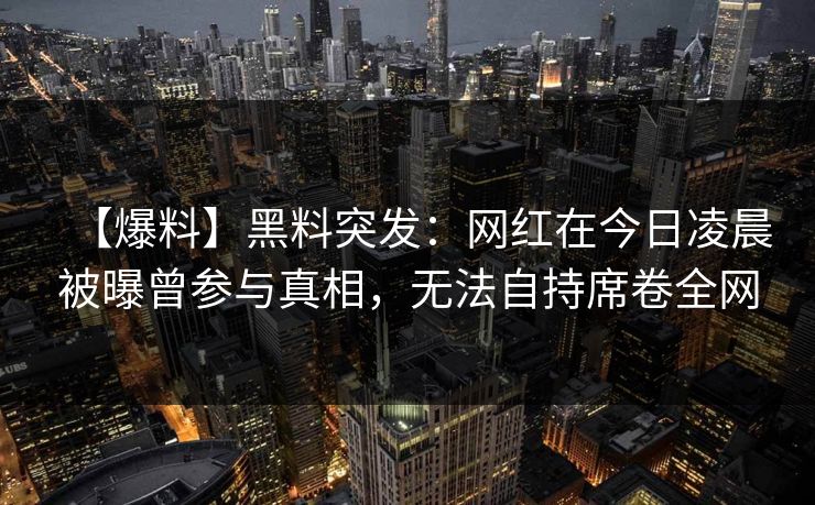 【爆料】黑料突发：网红在今日凌晨被曝曾参与真相，无法自持席卷全网