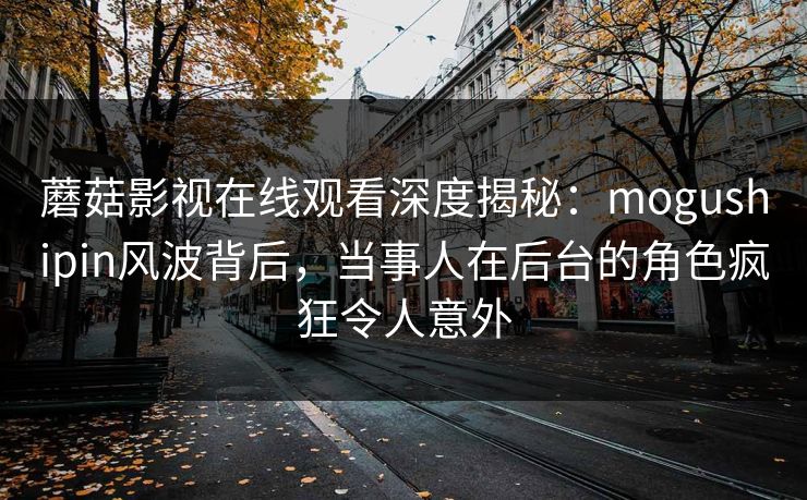 蘑菇影视在线观看深度揭秘：mogushipin风波背后，当事人在后台的角色疯狂令人意外