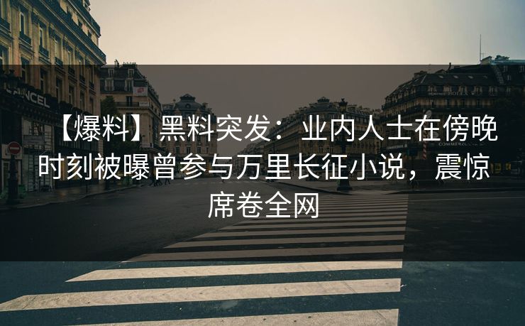 【爆料】黑料突发：业内人士在傍晚时刻被曝曾参与万里长征小说，震惊席卷全网