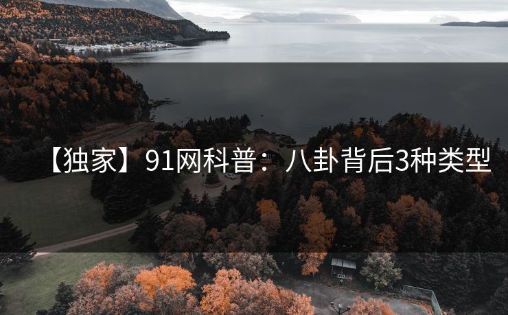 【独家】91网科普:八卦背后3种类型 【独家】91网科普:八卦背后3种类型
