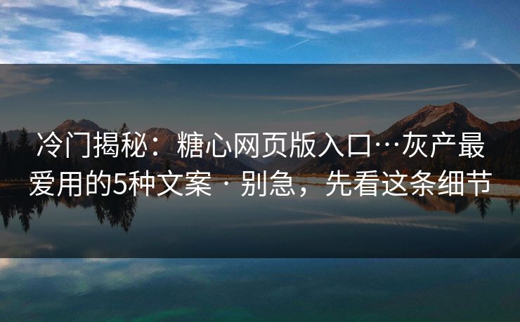 冷门揭秘：糖心网页版入口…灰产最爱用的5种文案 · 别急，先看这条细节