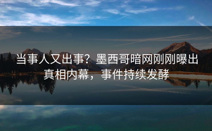 当事人又出事？墨西哥暗网刚刚曝出真相内幕，事件持续发酵