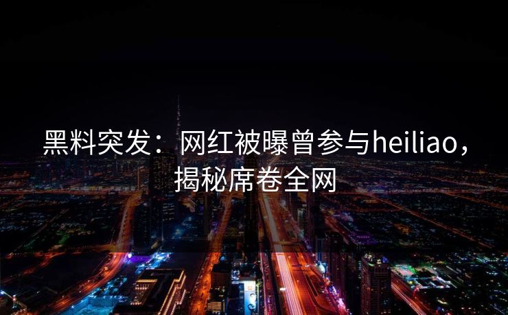 黑料突发：网红被曝曾参与heiliao，揭秘席卷全网