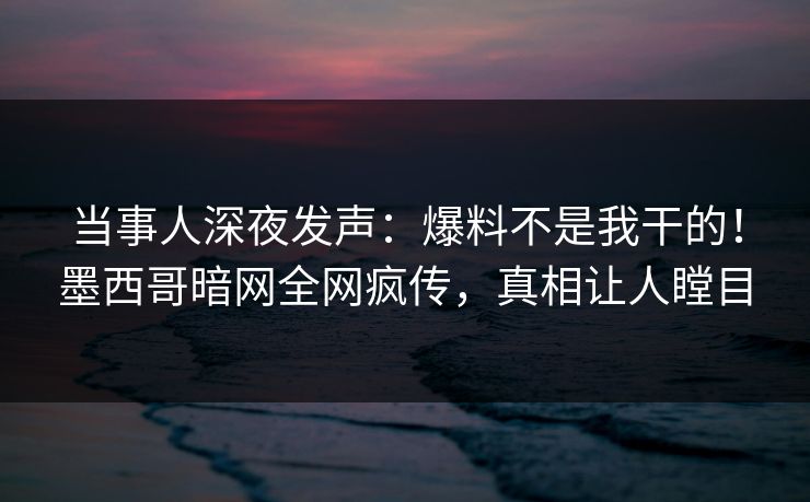 当事人深夜发声：爆料不是我干的！墨西哥暗网全网疯传，真相让人瞠目