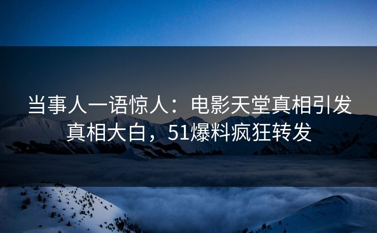 当事人一语惊人：电影天堂真相引发真相大白，51爆料疯狂转发
