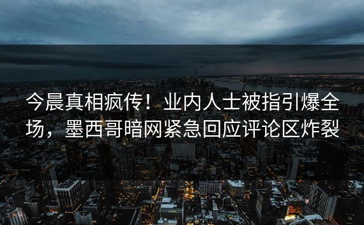 今晨真相疯传！业内人士被指引爆全场，墨西哥暗网紧急回应评论区炸裂