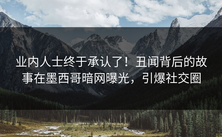 业内人士终于承认了！丑闻背后的故事在墨西哥暗网曝光，引爆社交圈