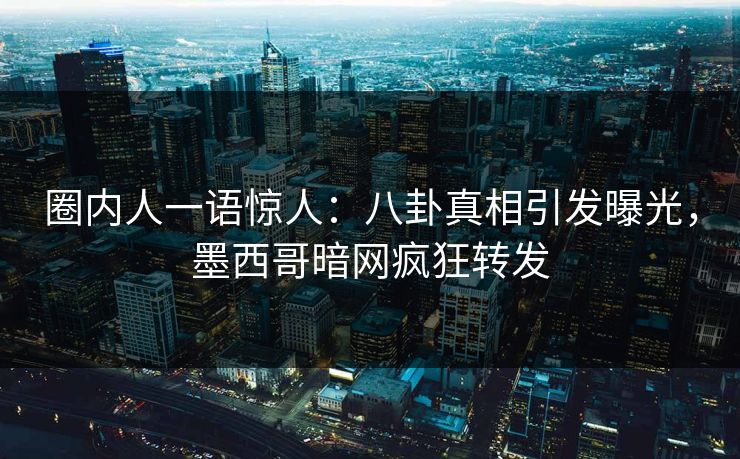 圈内人一语惊人：八卦真相引发曝光，墨西哥暗网疯狂转发