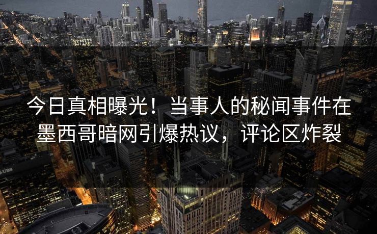 今日真相曝光！当事人的秘闻事件在墨西哥暗网引爆热议，评论区炸裂