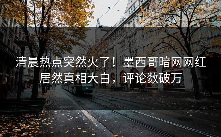 清晨热点突然火了！墨西哥暗网网红居然真相大白，评论数破万