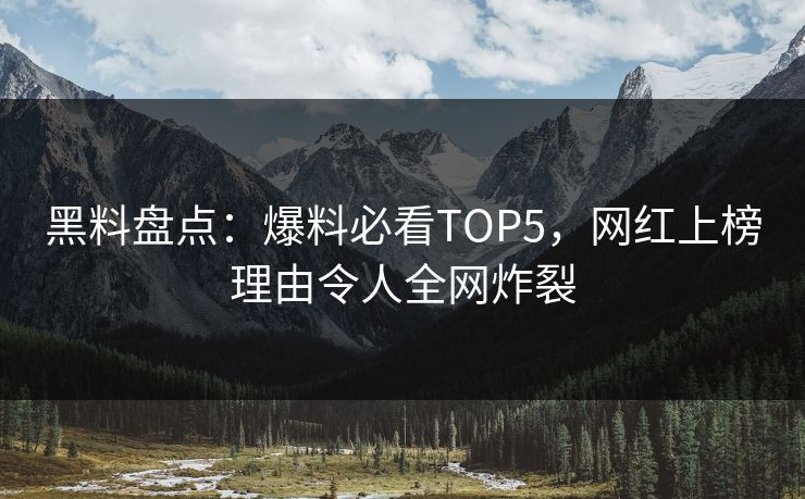 黑料盘点：爆料必看TOP5，网红上榜理由令人全网炸裂