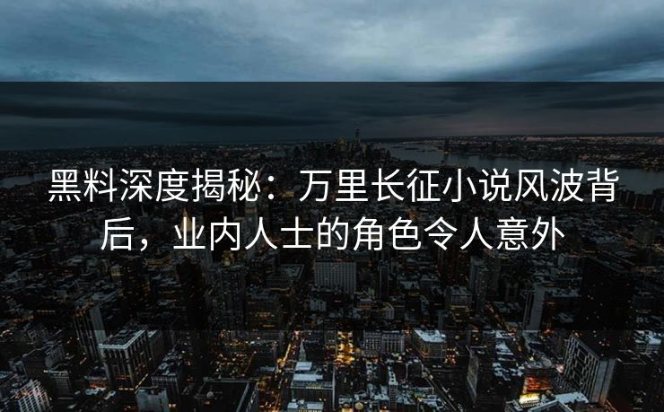 黑料深度揭秘：万里长征小说风波背后，业内人士的角色令人意外