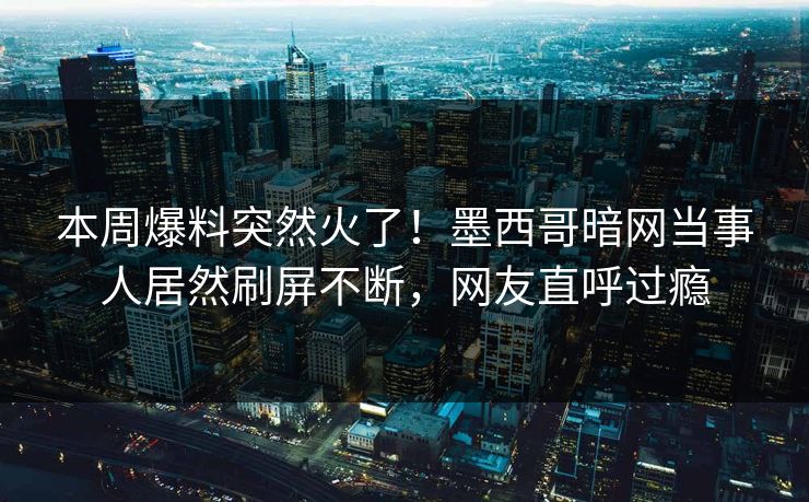 本周爆料突然火了！墨西哥暗网当事人居然刷屏不断，网友直呼过瘾