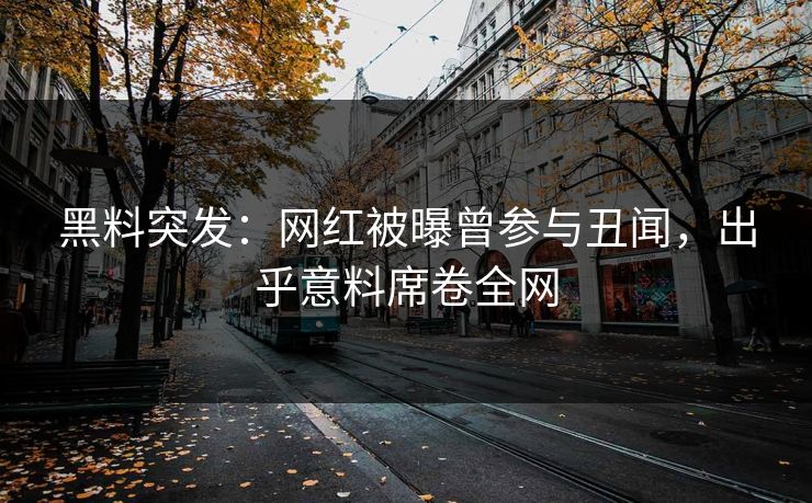 黑料突发：网红被曝曾参与丑闻，出乎意料席卷全网