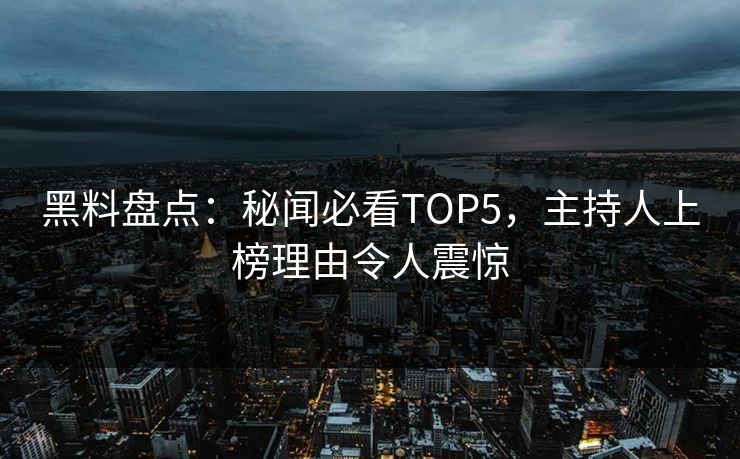 黑料盘点：秘闻必看TOP5，主持人上榜理由令人震惊