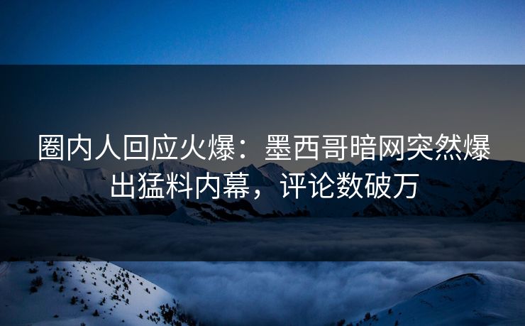 圈内人回应火爆：墨西哥暗网突然爆出猛料内幕，评论数破万