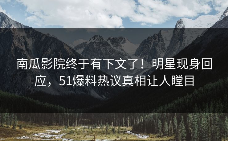 南瓜影院终于有下文了！明星现身回应，51爆料热议真相让人瞠目