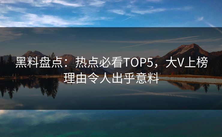 黑料盘点：热点必看TOP5，大V上榜理由令人出乎意料