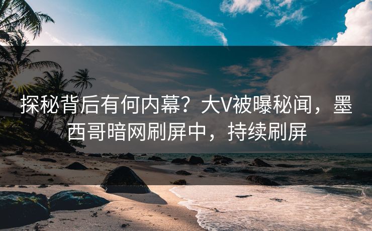 探秘背后有何内幕？大V被曝秘闻，墨西哥暗网刷屏中，持续刷屏