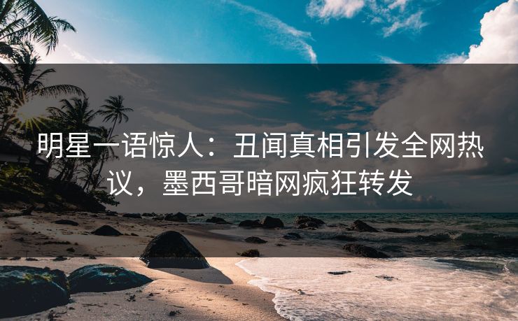 明星一语惊人：丑闻真相引发全网热议，墨西哥暗网疯狂转发