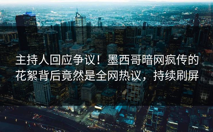 主持人回应争议！墨西哥暗网疯传的花絮背后竟然是全网热议，持续刷屏