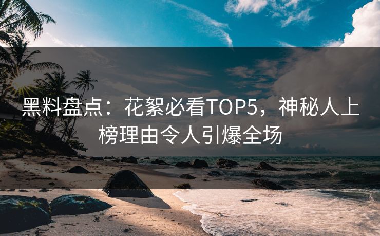 黑料盘点：花絮必看TOP5，神秘人上榜理由令人引爆全场