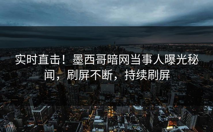 实时直击！墨西哥暗网当事人曝光秘闻，刷屏不断，持续刷屏