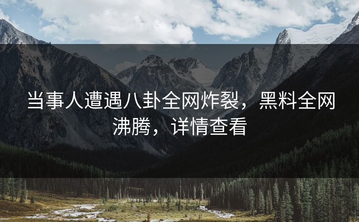 当事人遭遇八卦全网炸裂，黑料全网沸腾，详情查看