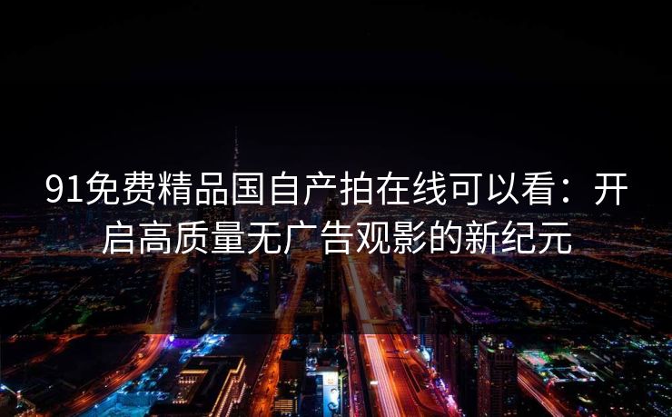 91免费精品国自产拍在线可以看：开启高质量无广告观影的新纪元