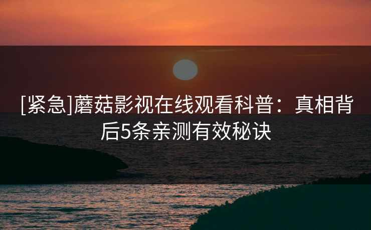 [紧急]蘑菇影视在线观看科普：真相背后5条亲测有效秘诀